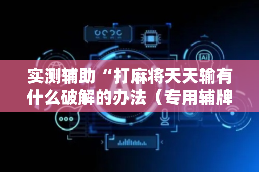 实测辅助“打麻将天天输有什么破解的办法（专用辅牌神器免安装）