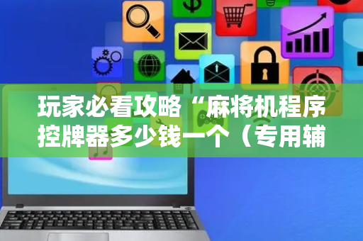 玩家必看攻略“麻将机程序控牌器多少钱一个（专用辅牌神器免安装）