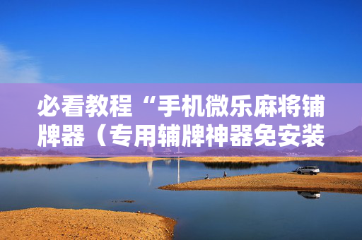 必看教程“手机微乐麻将铺牌器（专用辅牌神器免安装）