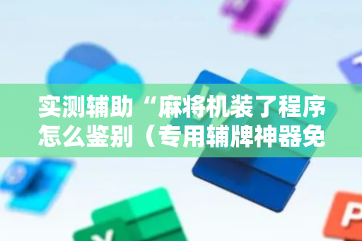 实测辅助“麻将机装了程序怎么鉴别（专用辅牌神器免安装）