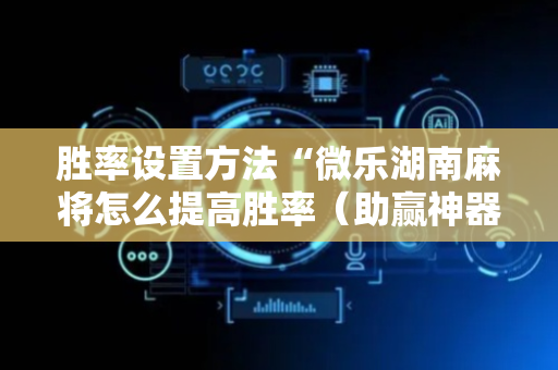 胜率设置方法“微乐湖南麻将怎么提高胜率（助赢神器通用版）