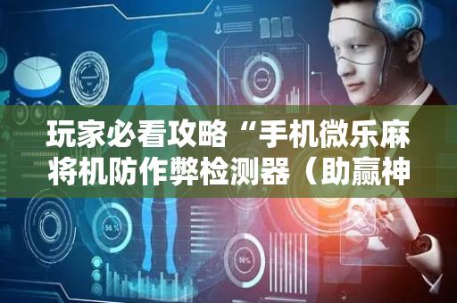 玩家必看攻略“手机微乐麻将机防作弊检测器（助赢神器通用版）