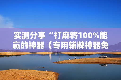 实测分享“打麻将100%能赢的神器（专用辅牌神器免安装）