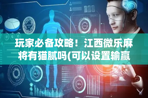 玩家必备攻略！江西微乐麻将有猫腻吗(可以设置输赢吗)