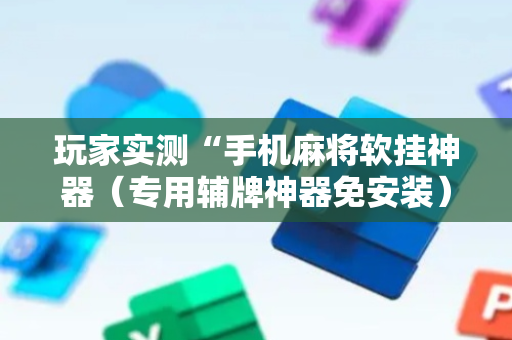 玩家实测“手机麻将软挂神器（专用辅牌神器免安装）