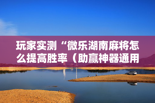 玩家实测“微乐湖南麻将怎么提高胜率（助赢神器通用版）
