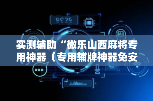 实测辅助“微乐山西麻将专用神器（专用辅牌神器免安装）