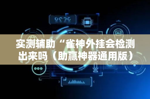 实测辅助“雀神外挂会检测出来吗（助赢神器通用版）