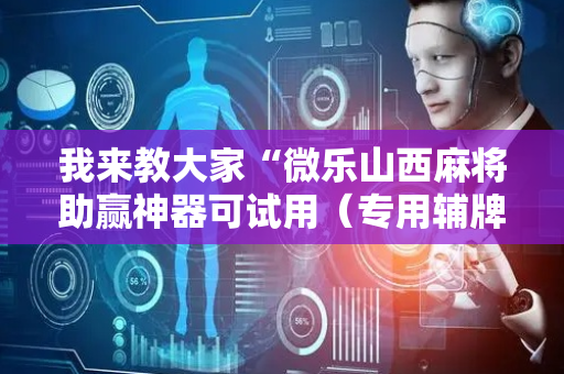 我来教大家“微乐山西麻将助赢神器可试用（专用辅牌神器免安装）