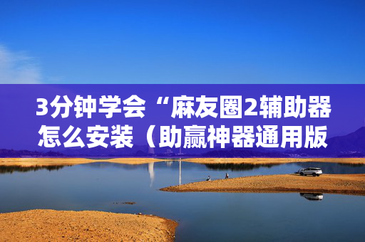 3分钟学会“麻友圈2辅助器怎么安装（助赢神器通用版）