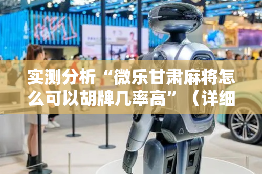 实测分析“微乐甘肃麻将怎么可以胡牌几率高”（详细开挂教程）-哔哩哔哩