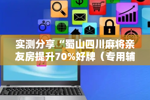 实测分享“蜀山四川麻将亲友房提升70%好牌（专用辅牌神器免安装）