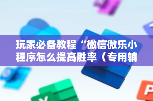 玩家必备教程“微信微乐小程序怎么提高胜率（专用辅牌神器免安装）
