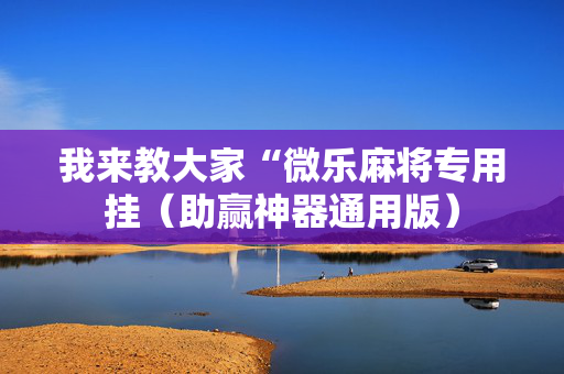 我来教大家“微乐麻将专用挂（助赢神器通用版）