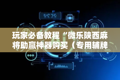 玩家必备教程“微乐陕西麻将助赢神器购买（专用辅牌神器免安装）