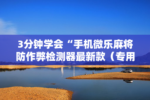 3分钟学会“手机微乐麻将防作弊检测器最新款（专用辅牌神器免安装）
