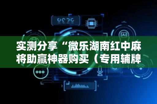 实测分享“微乐湖南红中麻将助赢神器购买（专用辅牌神器免安装）