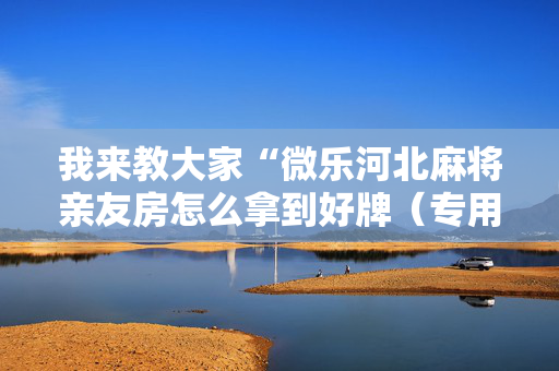 我来教大家“微乐河北麻将亲友房怎么拿到好牌（专用辅牌神器免安装）
