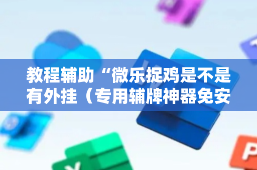 教程辅助“微乐捉鸡是不是有外挂（专用辅牌神器免安装）