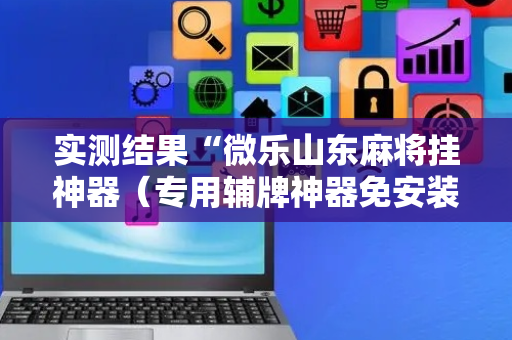实测结果“微乐山东麻将挂神器（专用辅牌神器免安装）