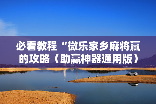 必看教程“微乐家乡麻将赢的攻略（助赢神器通用版）