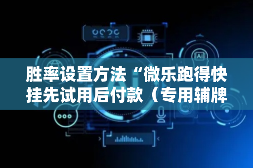 胜率设置方法“微乐跑得快挂先试用后付款（专用辅牌神器免安装）