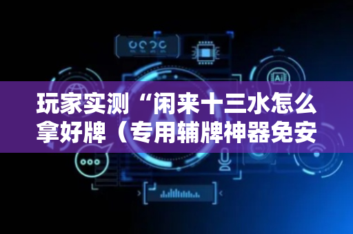 玩家实测“闲来十三水怎么拿好牌（专用辅牌神器免安装）
