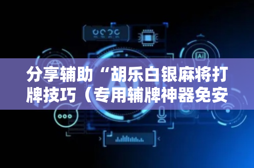 分享辅助“胡乐白银麻将打牌技巧（专用辅牌神器免安装）