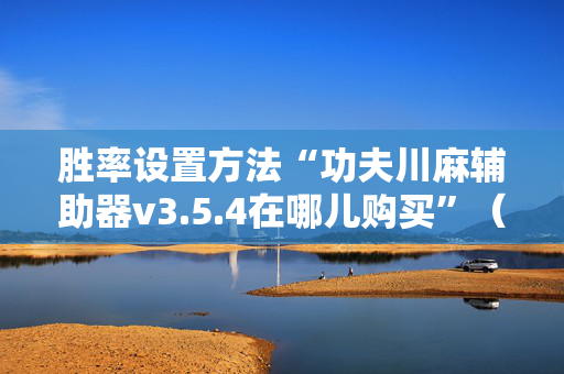 胜率设置方法“功夫川麻辅助器v3.5.4在哪儿购买”（详细透视教程）-哔哩哔哩