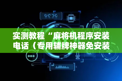 实测教程“麻将机程序安装电话（专用辅牌神器免安装）