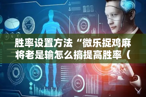 胜率设置方法“微乐捉鸡麻将老是输怎么搞提高胜率（助赢神器通用版）
