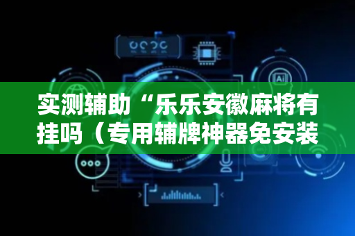 实测辅助“乐乐安徽麻将有挂吗（专用辅牌神器免安装）