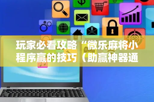 玩家必看攻略“微乐麻将小程序赢的技巧（助赢神器通用版）