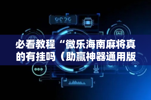 必看教程“微乐海南麻将真的有挂吗（助赢神器通用版）