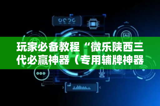 玩家必备教程“微乐陕西三代必赢神器（专用辅牌神器免安装）