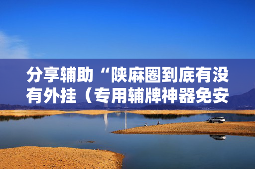 分享辅助“陕麻圈到底有没有外挂（专用辅牌神器免安装）