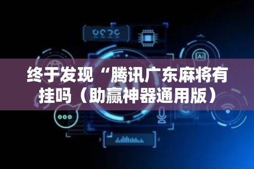 终于发现“腾讯广东麻将有挂吗（助赢神器通用版）