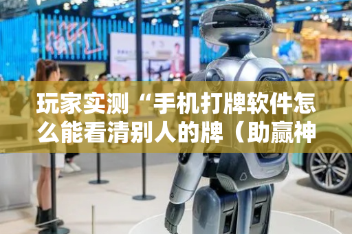 玩家实测“手机打牌软件怎么能看清别人的牌（助赢神器通用版）