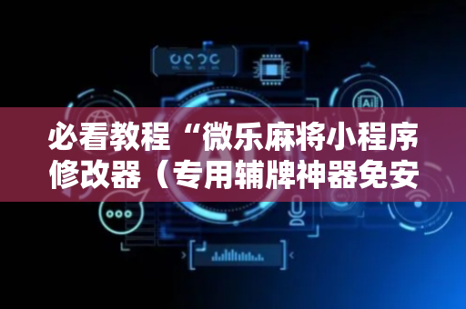 必看教程“微乐麻将小程序修改器（专用辅牌神器免安装）