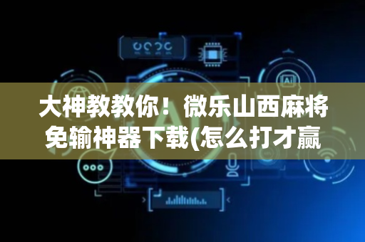 大神教教你！微乐山西麻将免输神器下载(怎么打才赢)