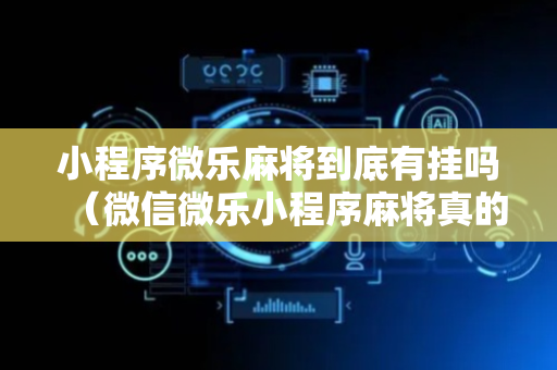 小程序微乐麻将到底有挂吗（微信微乐小程序麻将真的能开挂么其实另有马脚）
