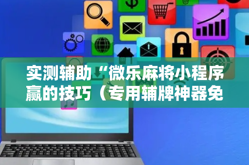 实测辅助“微乐麻将小程序赢的技巧（专用辅牌神器免安装）