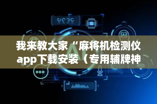 我来教大家“麻将机检测仪app下载安装（专用辅牌神器免安装）