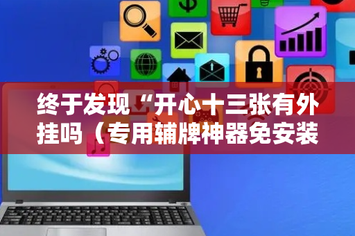 终于发现“开心十三张有外挂吗（专用辅牌神器免安装）