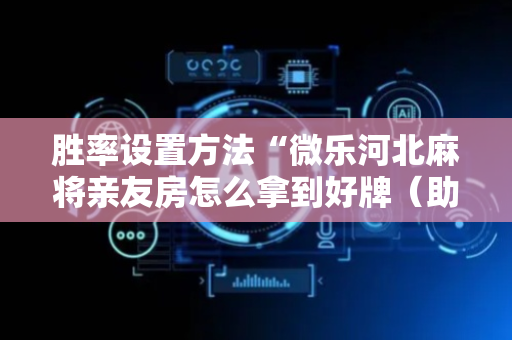胜率设置方法“微乐河北麻将亲友房怎么拿到好牌（助赢神器通用版）
