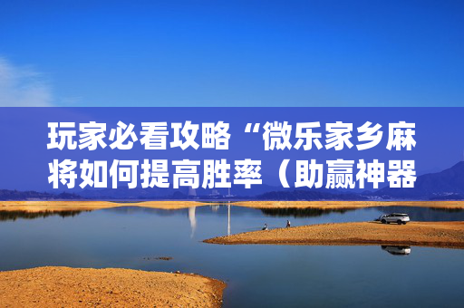 玩家必看攻略“微乐家乡麻将如何提高胜率（助赢神器通用版）