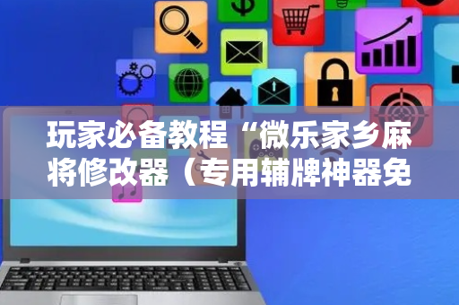 玩家必备教程“微乐家乡麻将修改器（专用辅牌神器免安装）