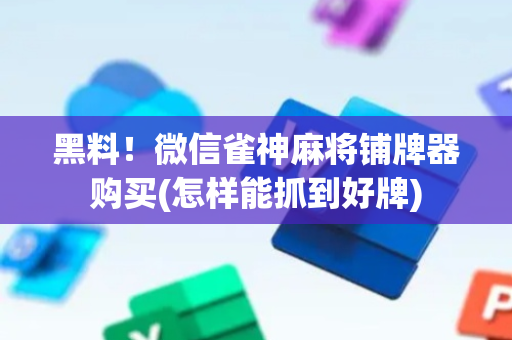 黑料！微信雀神麻将铺牌器购买(怎样能抓到好牌)