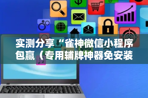 实测分享“雀神微信小程序包赢（专用辅牌神器免安装）