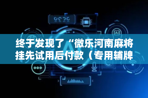 终于发现了“微乐河南麻将挂先试用后付款（专用辅牌神器免安装）